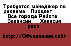 Требуется менеджер по рекламе › Процент ­ 50 - Все города Работа » Вакансии   . Хакасия респ.